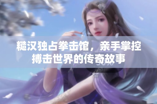糙汉独占拳击馆，亲手掌控搏击世界的传奇故事