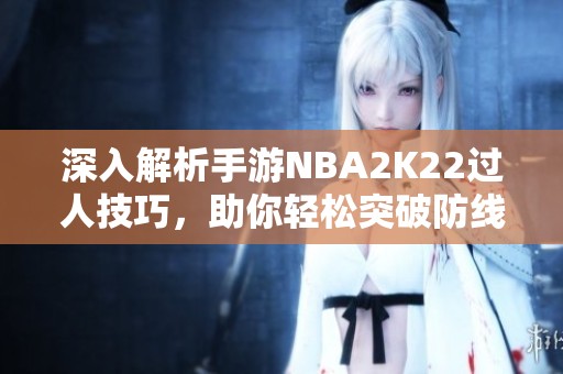 深入解析手游NBA2K22过人技巧，助你轻松突破防线
