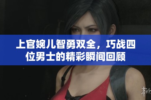 上官婉儿智勇双全，巧战四位男士的精彩瞬间回顾