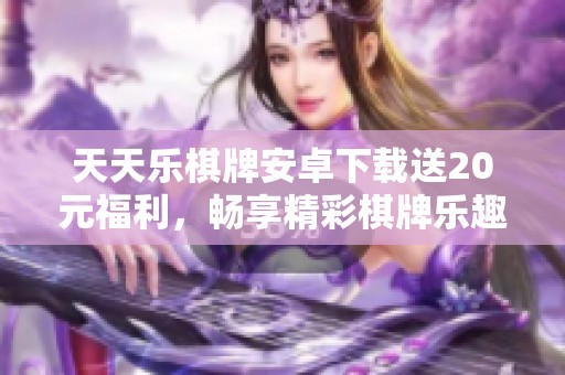 天天乐棋牌安卓下载送20元福利，畅享精彩棋牌乐趣