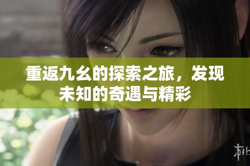 重返九幺的探索之旅，发现未知的奇遇与精彩