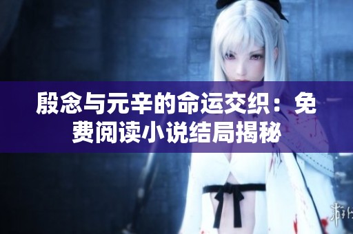 殷念与元辛的命运交织：免费阅读小说结局揭秘