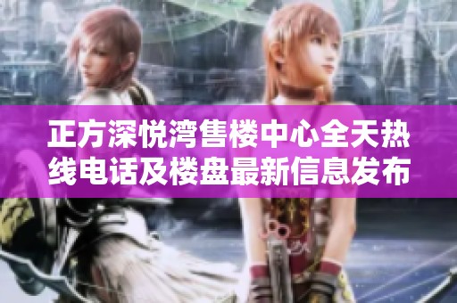 正方深悦湾售楼中心全天热线电话及楼盘最新信息发布