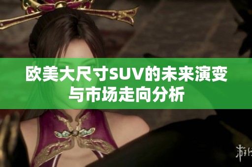 欧美大尺寸SUV的未来演变与市场走向分析