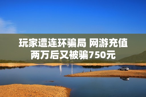 玩家遭连环骗局 网游充值两万后又被骗750元