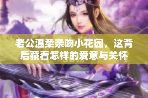 老公温柔亲吻小花园，这背后藏着怎样的爱意与关怀