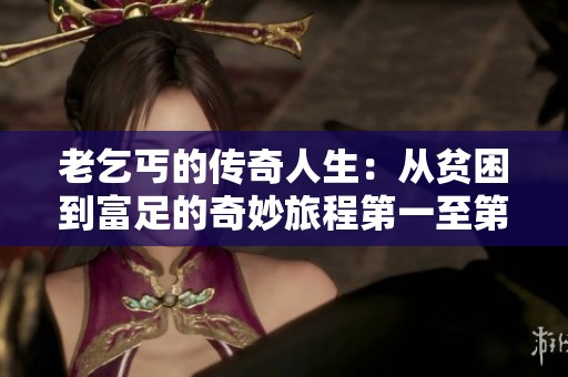 老乞丐的传奇人生：从贫困到富足的奇妙旅程第一至第十五节