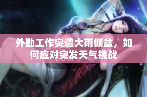 外勤工作突遭大雨倾盆，如何应对突发天气挑战