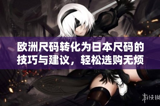 欧洲尺码转化为日本尺码的技巧与建议，轻松选购无烦恼