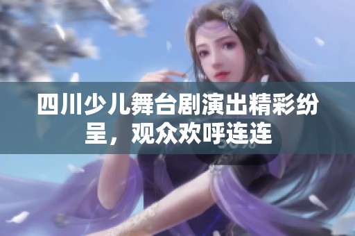 四川少儿舞台剧演出精彩纷呈，观众欢呼连连