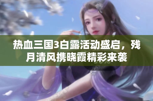 热血三国3白露活动盛启，残月清风携晓霞精彩来袭