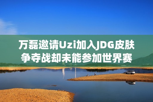 万磊邀请Uzi加入JDG皮肤争夺战却未能参加世界赛