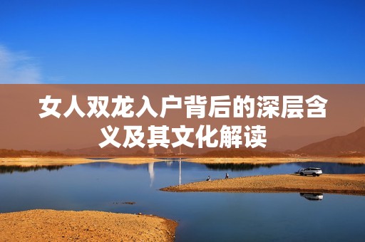 女人双龙入户背后的深层含义及其文化解读