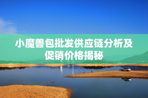 小魔兽包批发供应链分析及促销价格揭秘