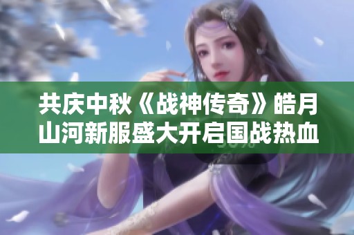 共庆中秋《战神传奇》皓月山河新服盛大开启国战热血交锋