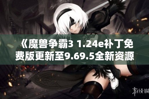 《魔兽争霸3 1.24e补丁免费版更新至9.69.5全新资源介绍》