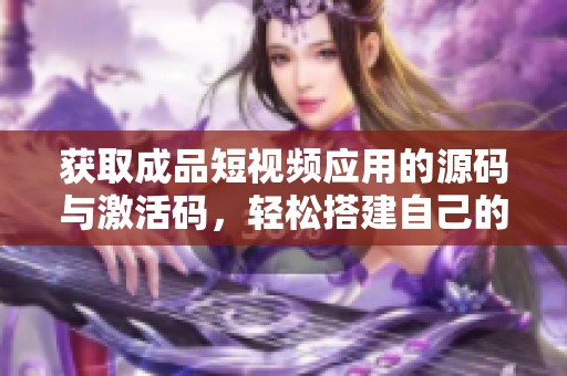 获取成品短视频应用的源码与激活码，轻松搭建自己的平台