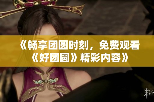 《畅享团圆时刻，免费观看《好团圆》精彩内容》