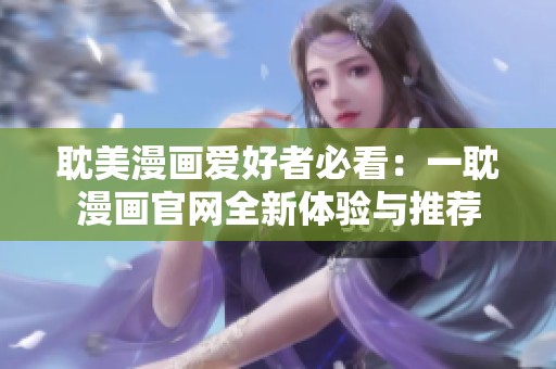 耽美漫画爱好者必看：一耽漫画官网全新体验与推荐