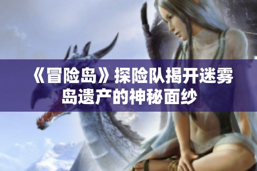 《冒险岛》探险队揭开迷雾岛遗产的神秘面纱
