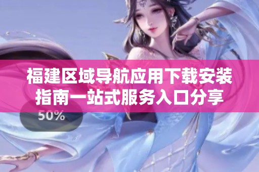 福建区域导航应用下载安装指南一站式服务入口分享
