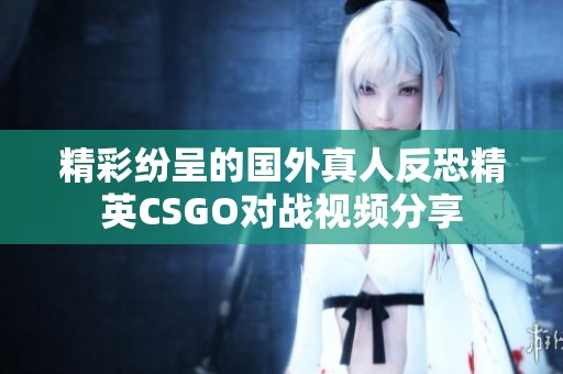 精彩纷呈的国外真人反恐精英CSGO对战视频分享
