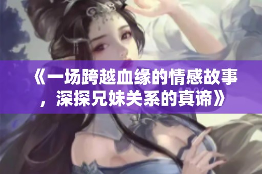 《一场跨越血缘的情感故事，深探兄妹关系的真谛》