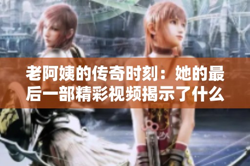 老阿姨的传奇时刻：她的最后一部精彩视频揭示了什么