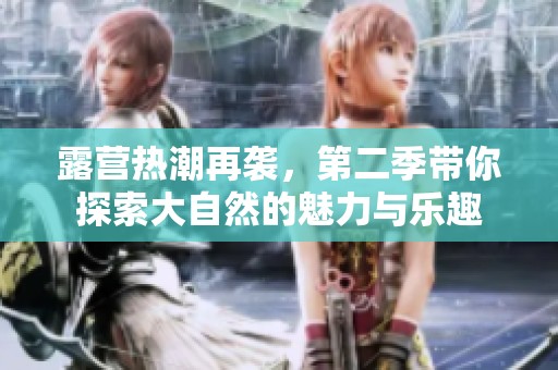 露营热潮再袭，第二季带你探索大自然的魅力与乐趣