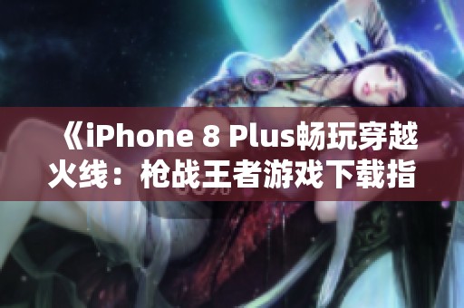 《iPhone 8 Plus畅玩穿越火线：枪战王者游戏下载指南》