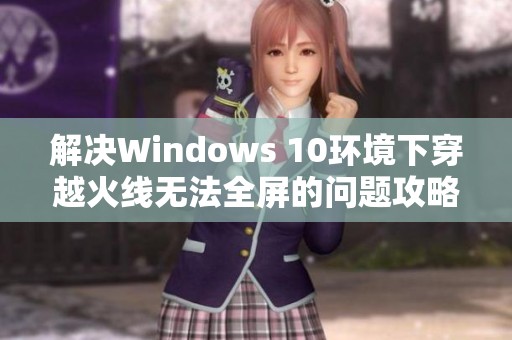 解决Windows 10环境下穿越火线无法全屏的问题攻略