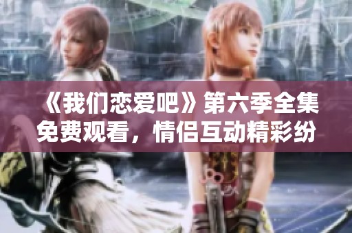 《我们恋爱吧》第六季全集免费观看，情侣互动精彩纷呈！