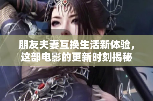 朋友夫妻互换生活新体验，这部电影的更新时刻揭秘
