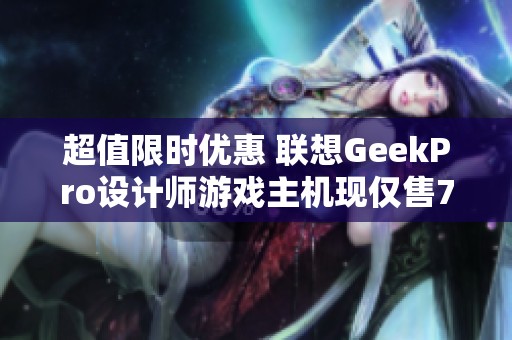 超值限时优惠 联想GeekPro设计师游戏主机现仅售7039元！