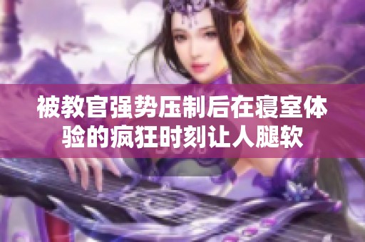被教官强势压制后在寝室体验的疯狂时刻让人腿软
