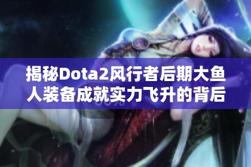 揭秘Dota2风行者后期大鱼人装备成就实力飞升的背后原因