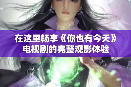 在这里畅享《你也有今天》电视剧的完整观影体验