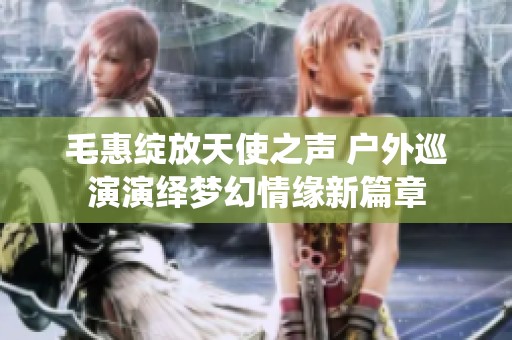 毛惠绽放天使之声 户外巡演演绎梦幻情缘新篇章