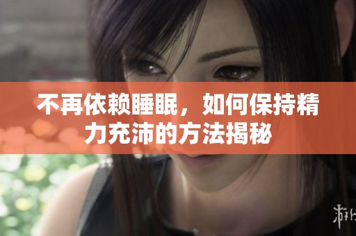 不再依赖睡眠，如何保持精力充沛的方法揭秘