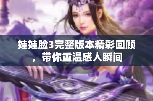 娃娃脸3完整版本精彩回顾，带你重温感人瞬间