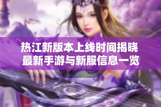 热江新版本上线时间揭晓 最新手游与新服信息一览
