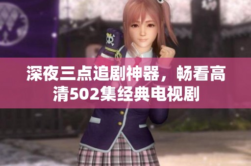 深夜三点追剧神器，畅看高清502集经典电视剧