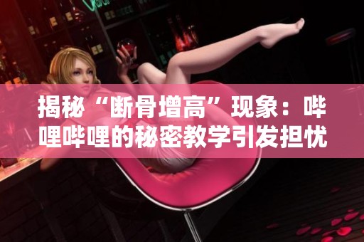 揭秘“断骨增高”现象：哔哩哔哩的秘密教学引发担忧