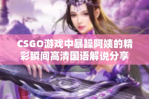 CSGO游戏中暴躁阿姨的精彩瞬间高清国语解说分享