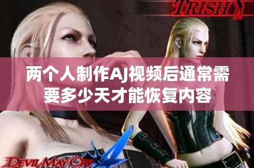 两个人制作AJ视频后通常需要多少天才能恢复内容