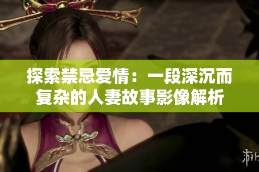 探索禁忌爱情：一段深沉而复杂的人妻故事影像解析