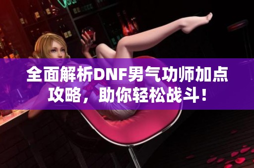 全面解析DNF男气功师加点攻略，助你轻松战斗！