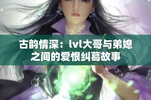 古韵情深：lvl大哥与弟媳之间的爱恨纠葛故事