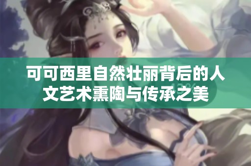 可可西里自然壮丽背后的人文艺术熏陶与传承之美