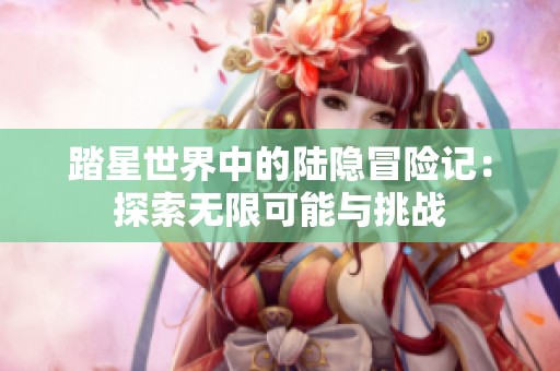 踏星世界中的陆隐冒险记：探索无限可能与挑战